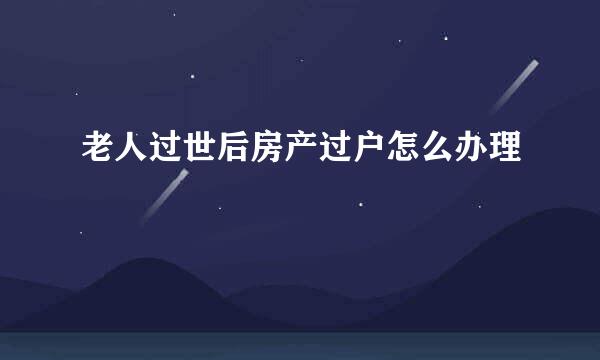 老人过世后房产过户怎么办理