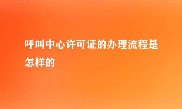 呼叫中心许可证的办理流程是怎样的