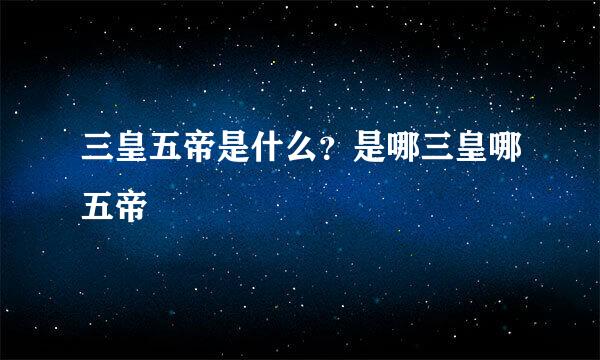 三皇五帝是什么？是哪三皇哪五帝