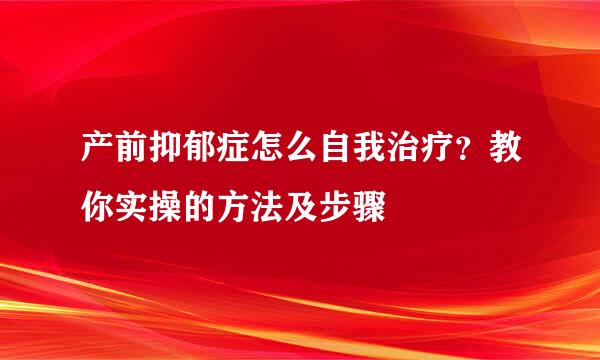 产前抑郁症怎么自我治疗？教你实操的方法及步骤