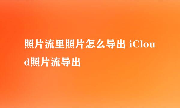 照片流里照片怎么导出 iCloud照片流导出