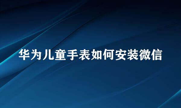 华为儿童手表如何安装微信