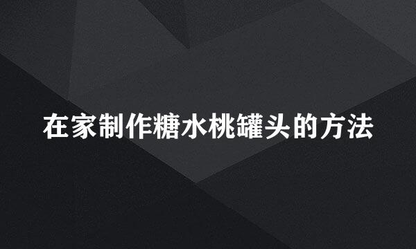 在家制作糖水桃罐头的方法