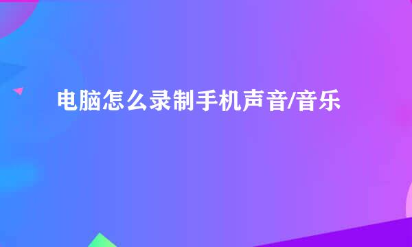 电脑怎么录制手机声音/音乐