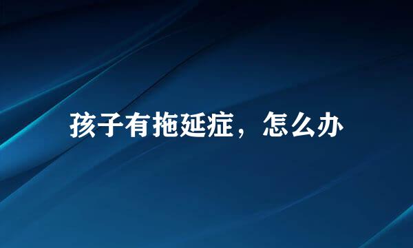 孩子有拖延症，怎么办