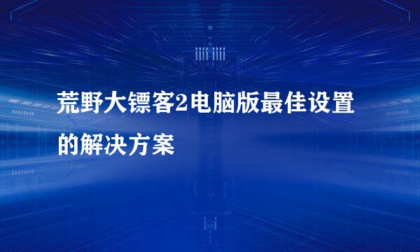荒野大镖客2电脑版最佳设置的解决方案