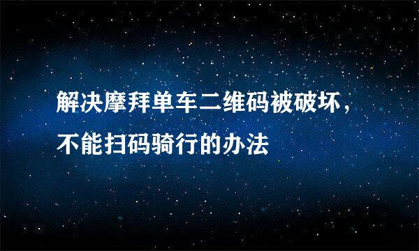 解决摩拜单车二维码被破坏，不能扫码骑行的办法