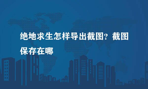 绝地求生怎样导出截图？截图保存在哪