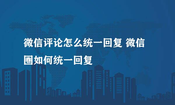 微信评论怎么统一回复 微信圈如何统一回复