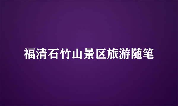 福清石竹山景区旅游随笔