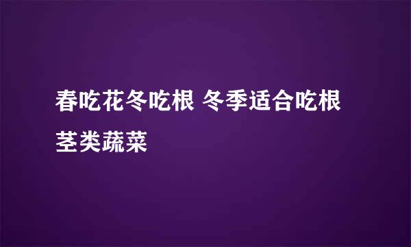 春吃花冬吃根 冬季适合吃根茎类蔬菜