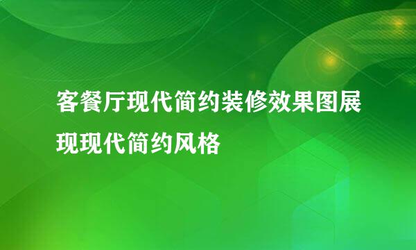 客餐厅现代简约装修效果图展现现代简约风格