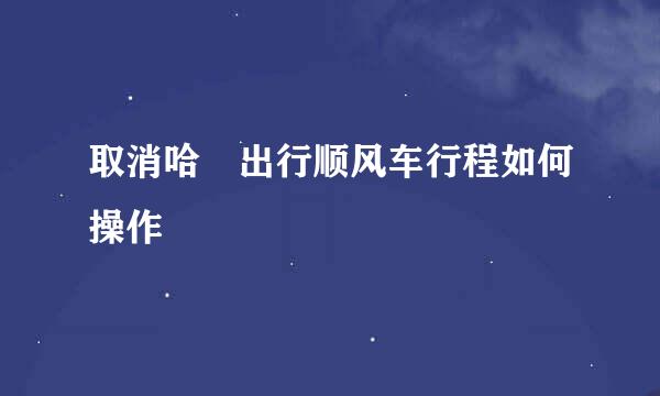 取消哈啰出行顺风车行程如何操作