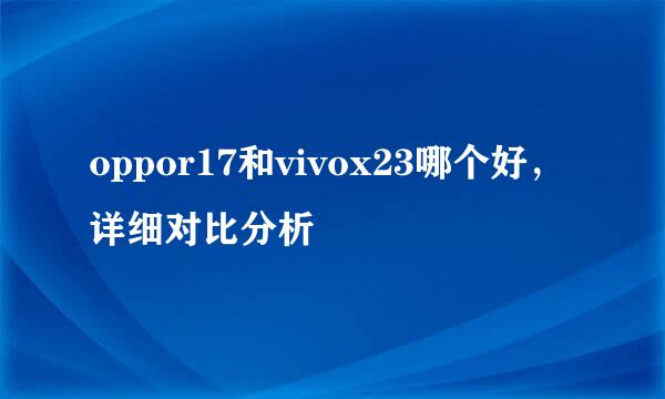 oppor17和vivox23哪个好，详细对比分析