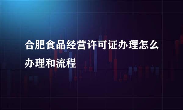 合肥食品经营许可证办理怎么办理和流程