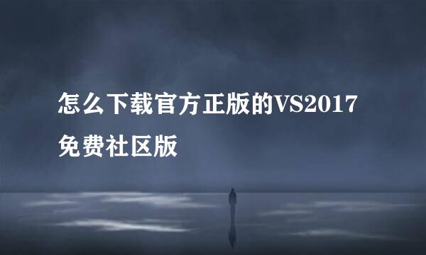 怎么下载官方正版的VS2017免费社区版