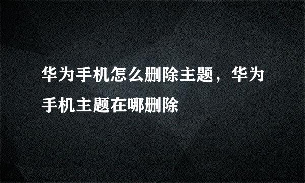 华为手机怎么删除主题，华为手机主题在哪删除