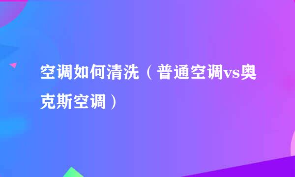 空调如何清洗（普通空调vs奥克斯空调）