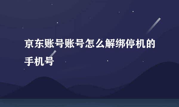 京东账号账号怎么解绑停机的手机号