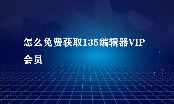 怎么免费获取135编辑器VIP会员