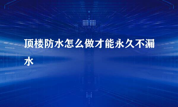 顶楼防水怎么做才能永久不漏水