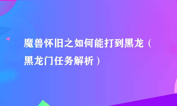 魔兽怀旧之如何能打到黑龙（黑龙门任务解析）
