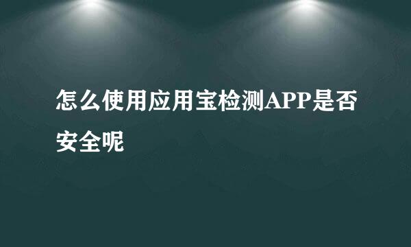 怎么使用应用宝检测APP是否安全呢