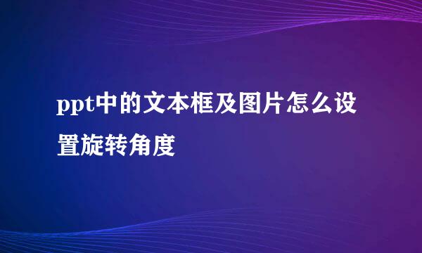 ppt中的文本框及图片怎么设置旋转角度