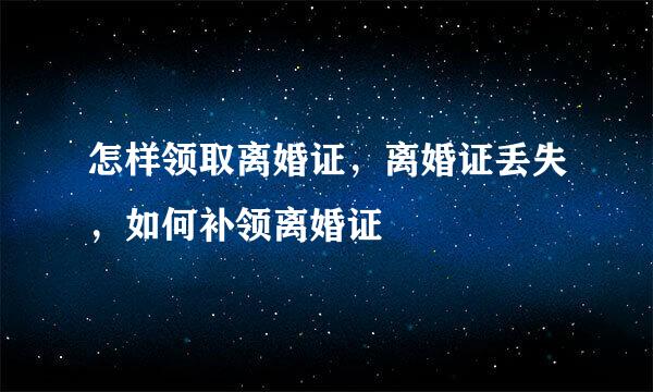 怎样领取离婚证，离婚证丢失，如何补领离婚证