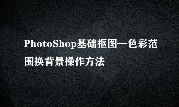 PhotoShop基础抠图—色彩范围换背景操作方法