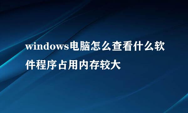 windows电脑怎么查看什么软件程序占用内存较大