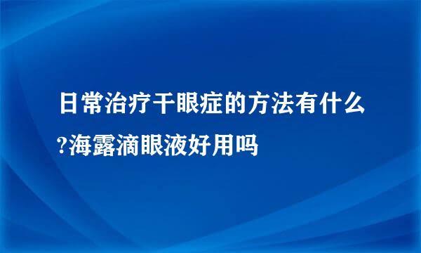 日常治疗干眼症的方法有什么?海露滴眼液好用吗