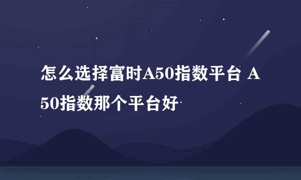 怎么选择富时A50指数平台 A50指数那个平台好