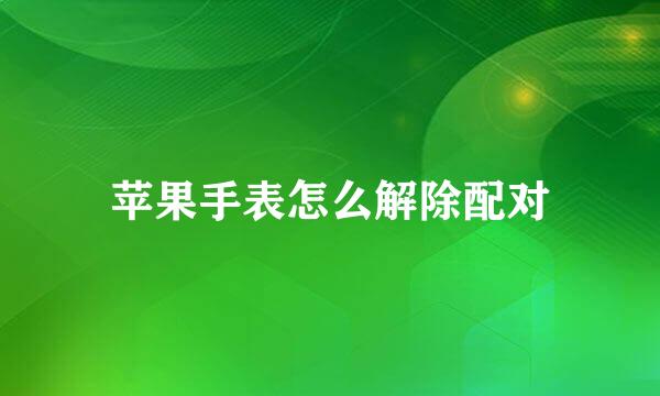 苹果手表怎么解除配对