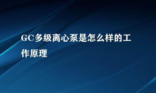 GC多级离心泵是怎么样的工作原理