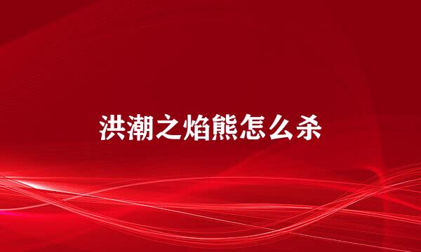 洪潮之焰熊怎么杀