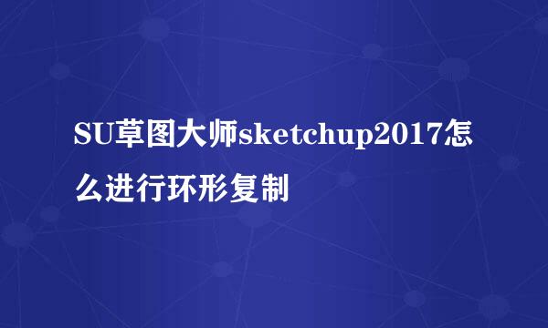 SU草图大师sketchup2017怎么进行环形复制