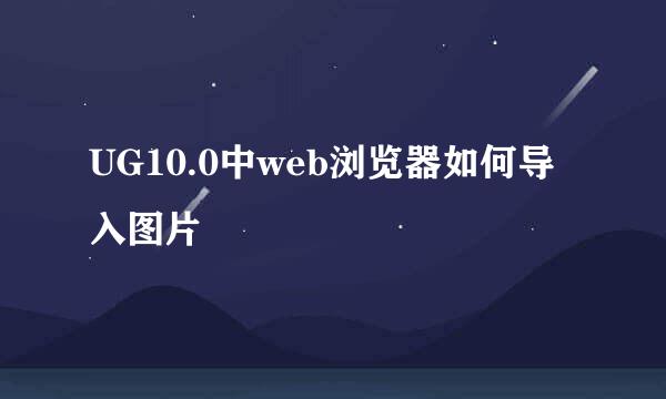UG10.0中web浏览器如何导入图片