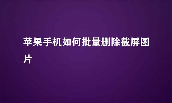 苹果手机如何批量删除截屏图片