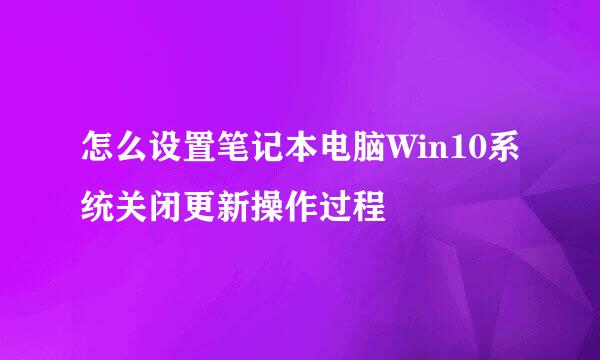 怎么设置笔记本电脑Win10系统关闭更新操作过程