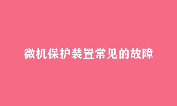微机保护装置常见的故障