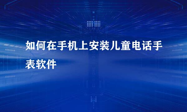 如何在手机上安装儿童电话手表软件