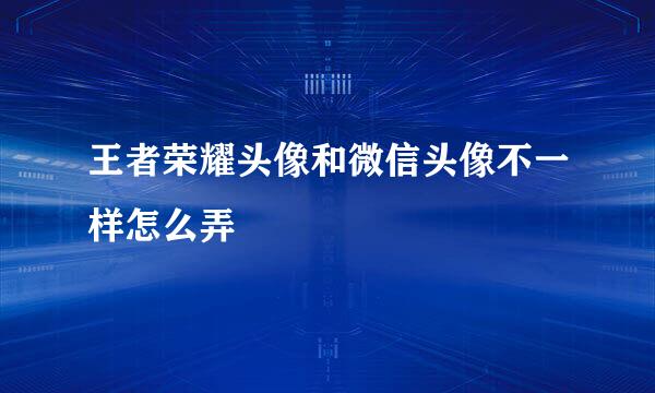 王者荣耀头像和微信头像不一样怎么弄