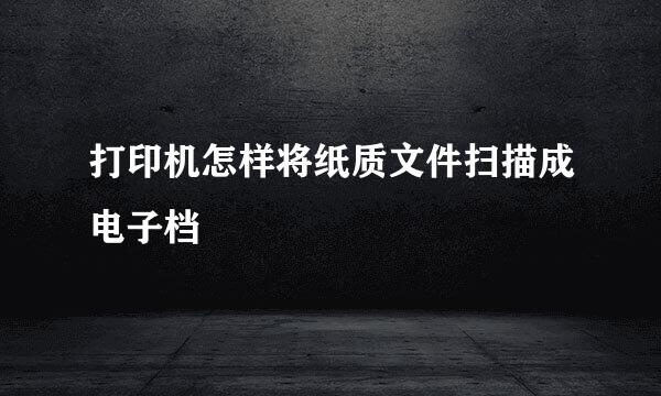 打印机怎样将纸质文件扫描成电子档