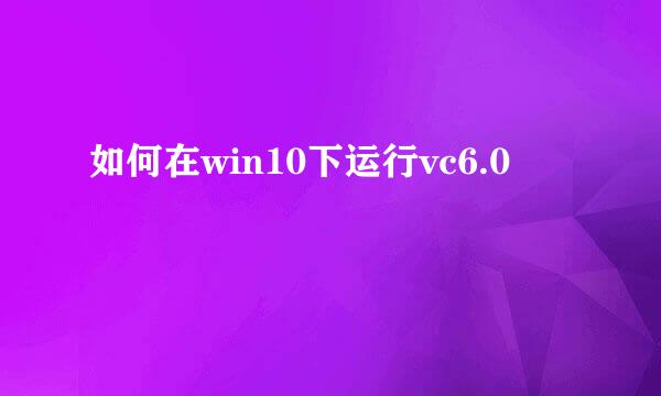 如何在win10下运行vc6.0