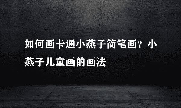 如何画卡通小燕子简笔画？小燕子儿童画的画法
