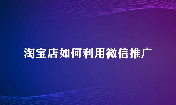 淘宝店如何利用微信推广
