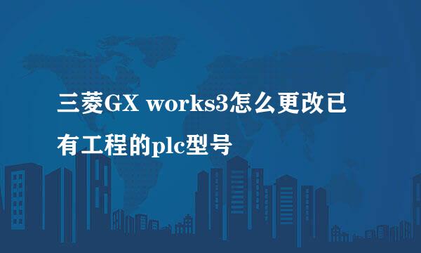 三菱GX works3怎么更改已有工程的plc型号