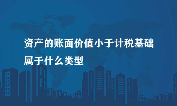 资产的账面价值小于计税基础属于什么类型