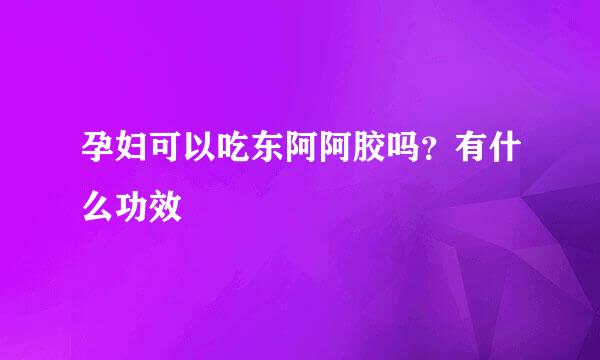 孕妇可以吃东阿阿胶吗？有什么功效